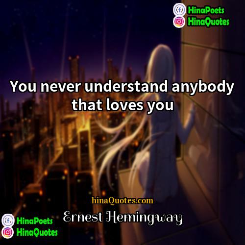 Ernest Hemingway Quotes | You never understand anybody that loves you.
